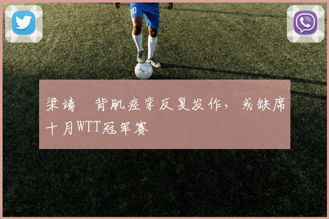 梁靖崑背肌痉挛反复发作，或缺席十月WTT冠军赛