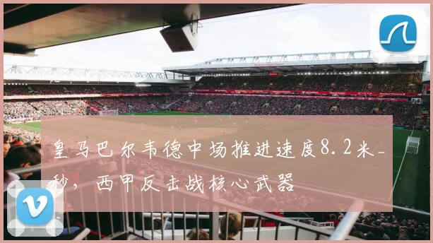 皇马巴尔韦德中场推进速度8.2米_秒，西甲反击战核心武器