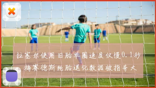拉塞尔使用旧胎单圈速度仅慢0.1秒，梅赛德斯轮胎退化数据被指夸大