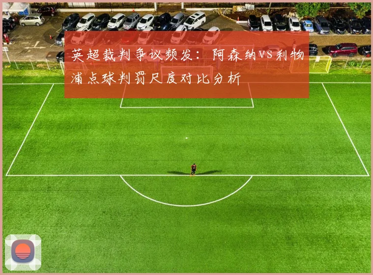 英超裁判争议频发：阿森纳vs利物浦点球判罚尺度对比分析