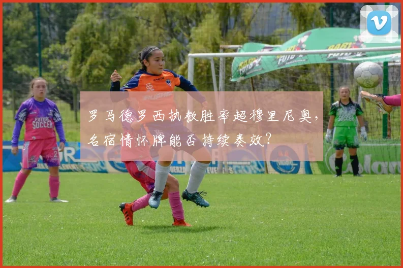 罗马德罗西执教胜率超穆里尼奥，名宿情怀牌能否持续奏效？