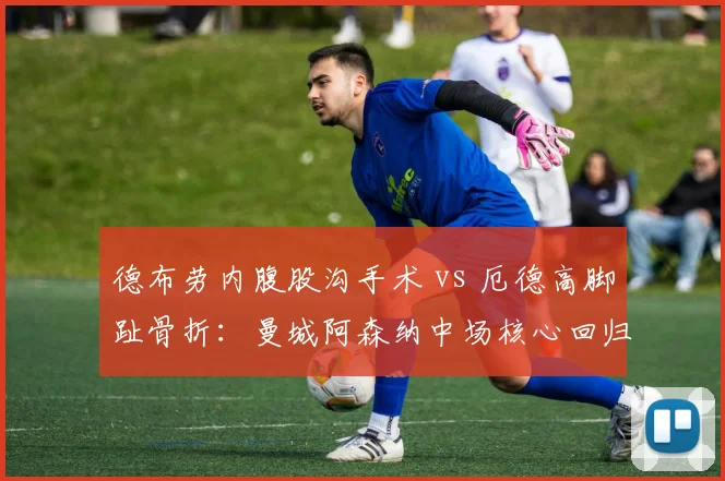 德布劳内腹股沟手术 vs 厄德高脚趾骨折：曼城阿森纳中场核心回归进程对照