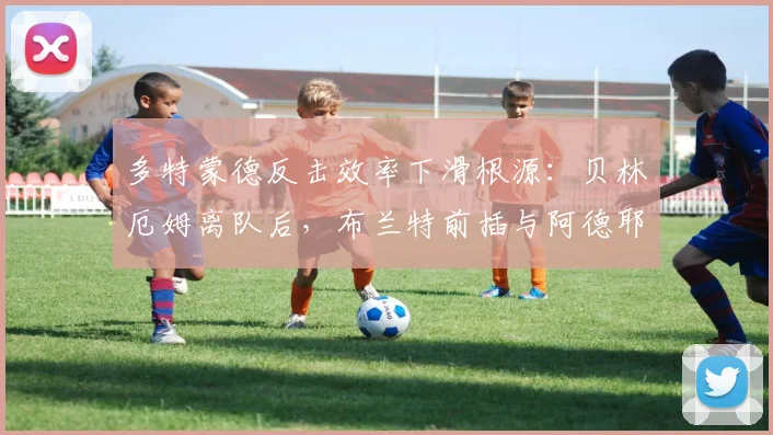 多特蒙德反击效率下滑根源：贝林厄姆离队后，布兰特前插与阿德耶米跑位脱节