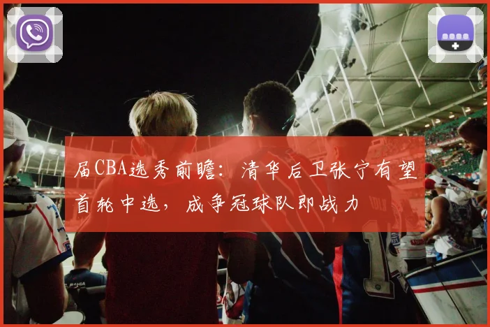 届CBA选秀前瞻：清华后卫张宁有望首轮中选，成争冠球队即战力